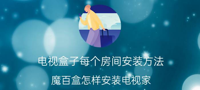 电视盒子每个房间安装方法 魔百盒怎样安装电视家？